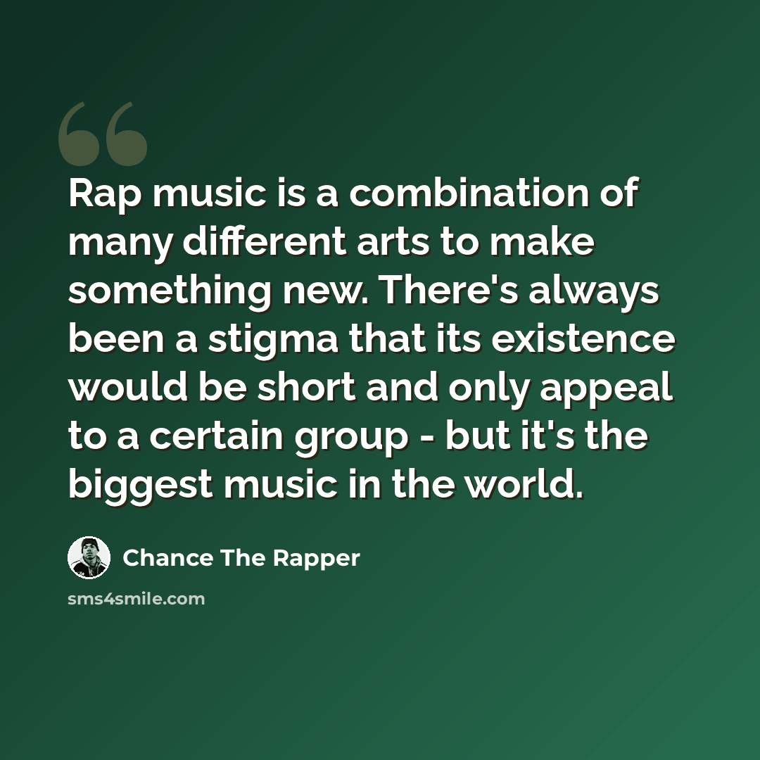 “Rap music is a combination of many different arts to make something new. There's always been a stigma that its existence would be short and only appeal to a certain group - but it's the biggest music in the world.” quote by Chance the Rapper