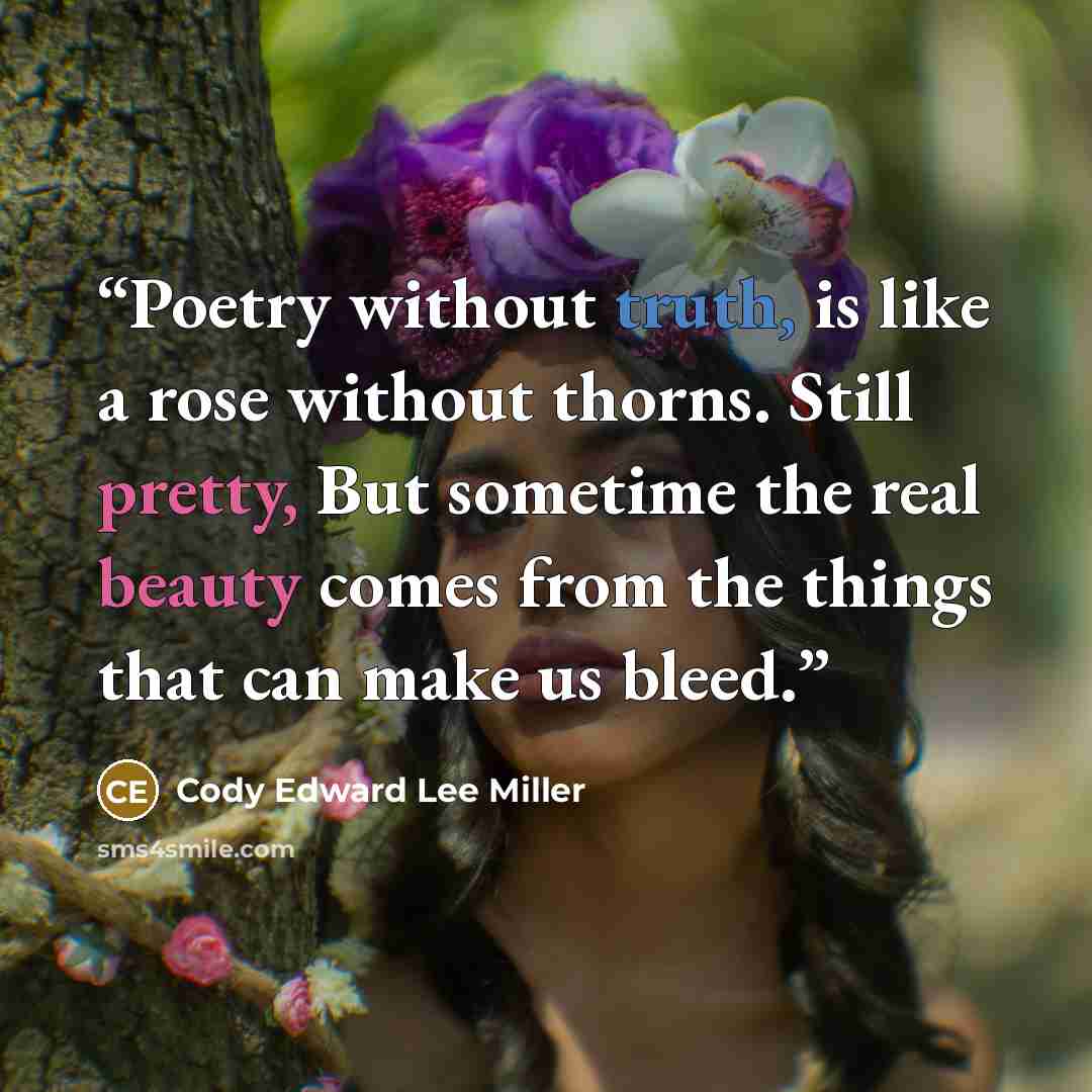 “Poetry without truth, is like a rose without thorns. Still pretty, But sometime the real beauty comes from the things that can make us bleed.” quote by Cody Edward Lee Miller