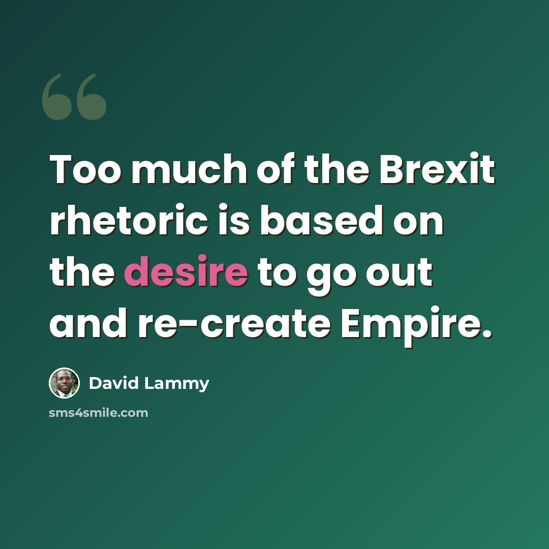 “Too much of the Brexit rhetoric is based on the desire to go out and re-create Empire.” quote by David Lammy