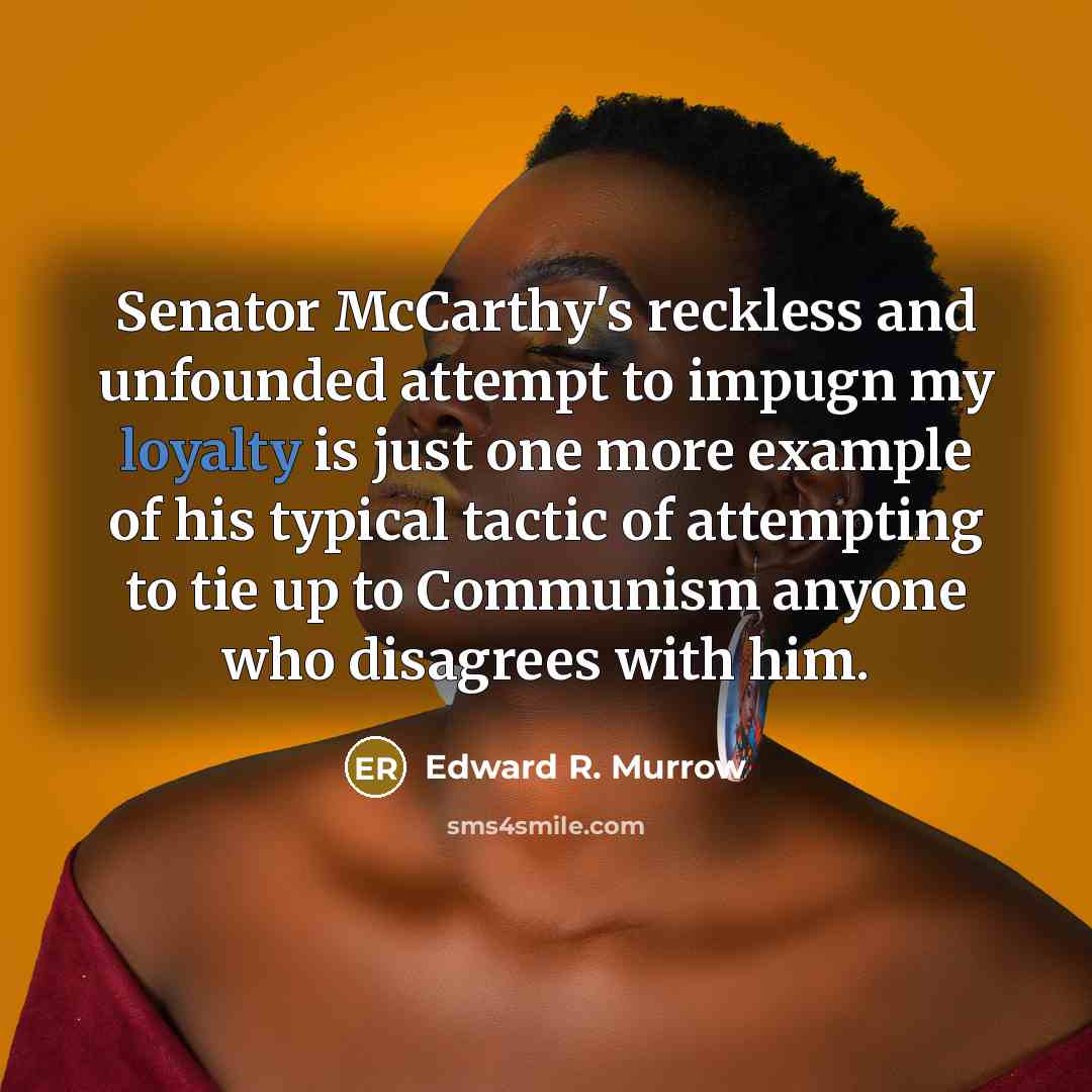“Senator McCarthy's reckless and unfounded attempt to impugn my loyalty is just one more example of his typical tactic of attempting to tie up to Communism anyone who disagrees with him.” quote by Edward R. Murrow