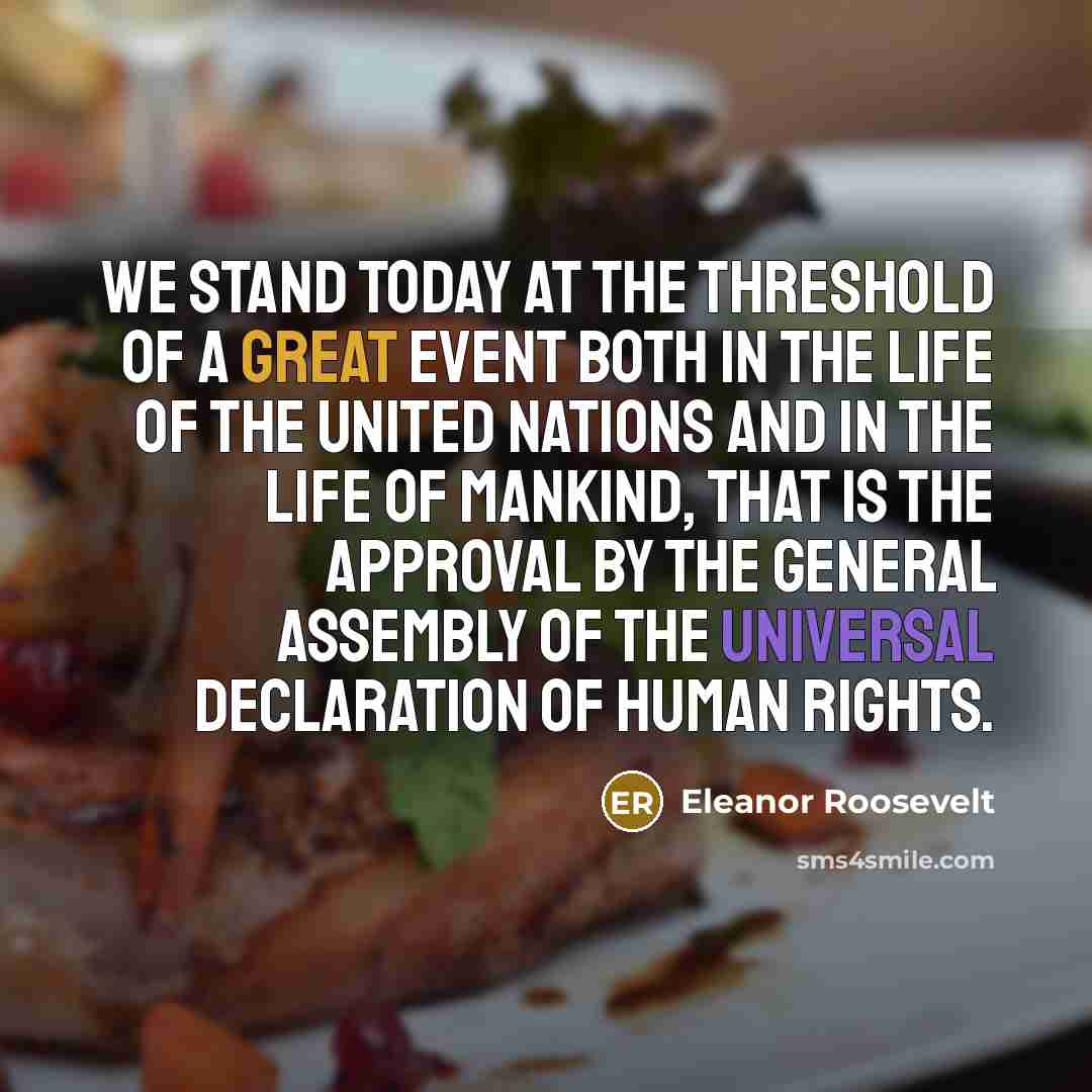“We stand today at the threshold of a great event both in the life of the United Nations and in the life of mankind, that is the approval by the General Assembly of the Universal Declaration of Human Rights.” quote by Eleanor Roosevelt