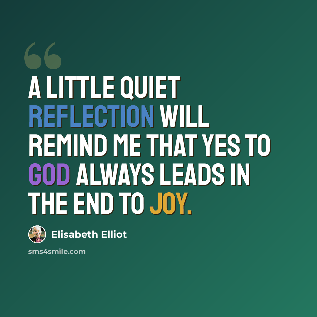“A little quiet reflection will remind me that yes to God always leads in the end to joy.” quote by Elisabeth Elliot