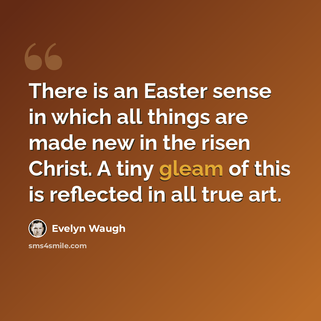 “There is an Easter sense in which all things are made new in the risen Christ. A tiny gleam of this is reflected in all true art.” quote by Evelyn Waugh