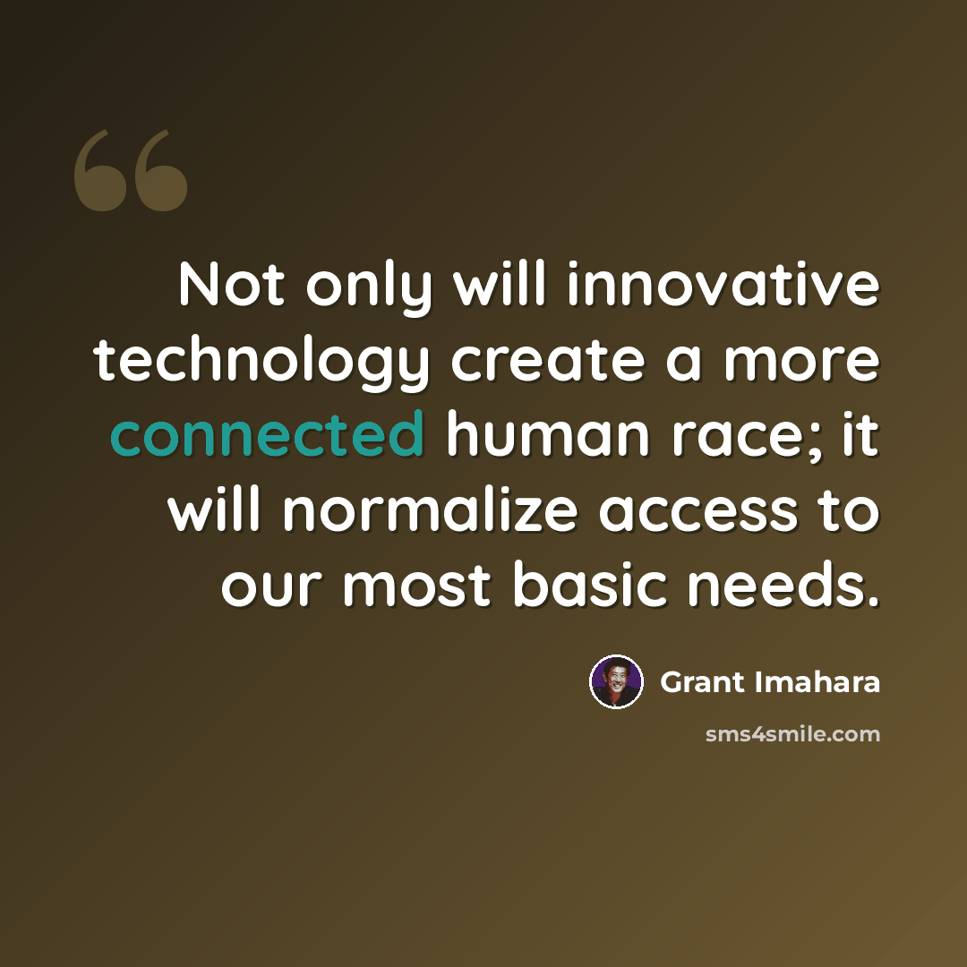 “Not only will innovative technology create a more connected human race; it will normalize access to our most basic needs.” quote by Grant Imahara
