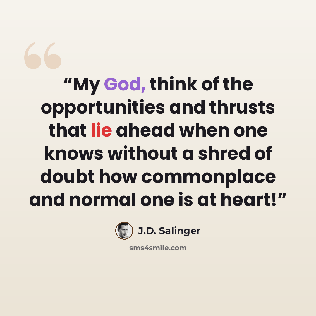 “My God, think of the opportunities and thrusts that lie ahead when one knows without a shred of doubt how commonplace and normal one is at heart!” quote by J.D. Salinger