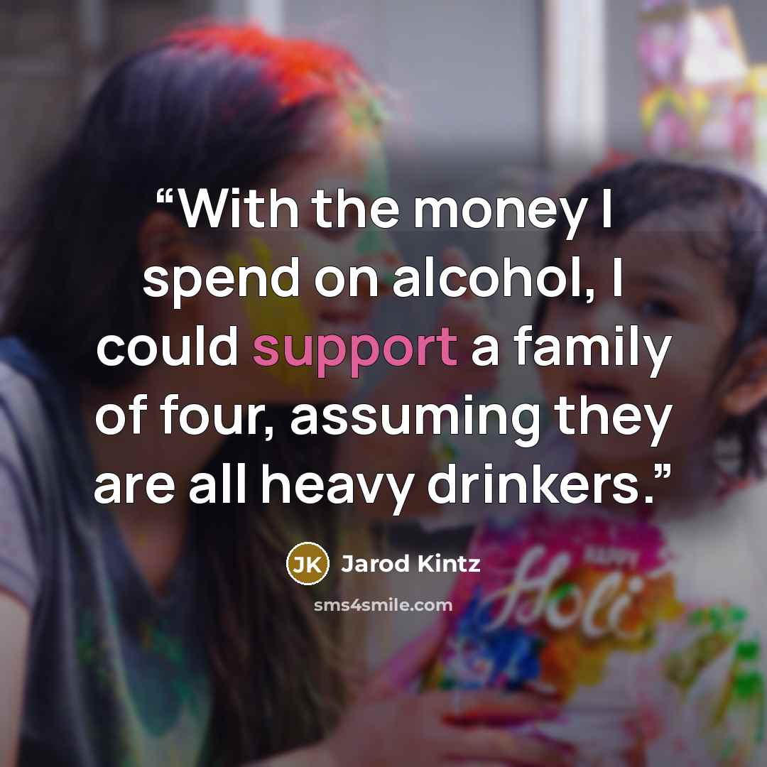 “With the money I spend on alcohol, I could support a family of four, assuming they are all heavy drinkers.” quote by Jarod Kintz