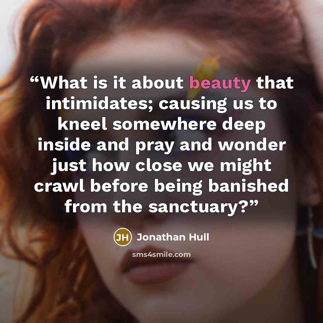 “What is it about beauty that intimidates; causing us to kneel somewhere deep inside and pray and wonder just how close we might crawl before being banished from the sanctuary?” quote by Jonathan Hull