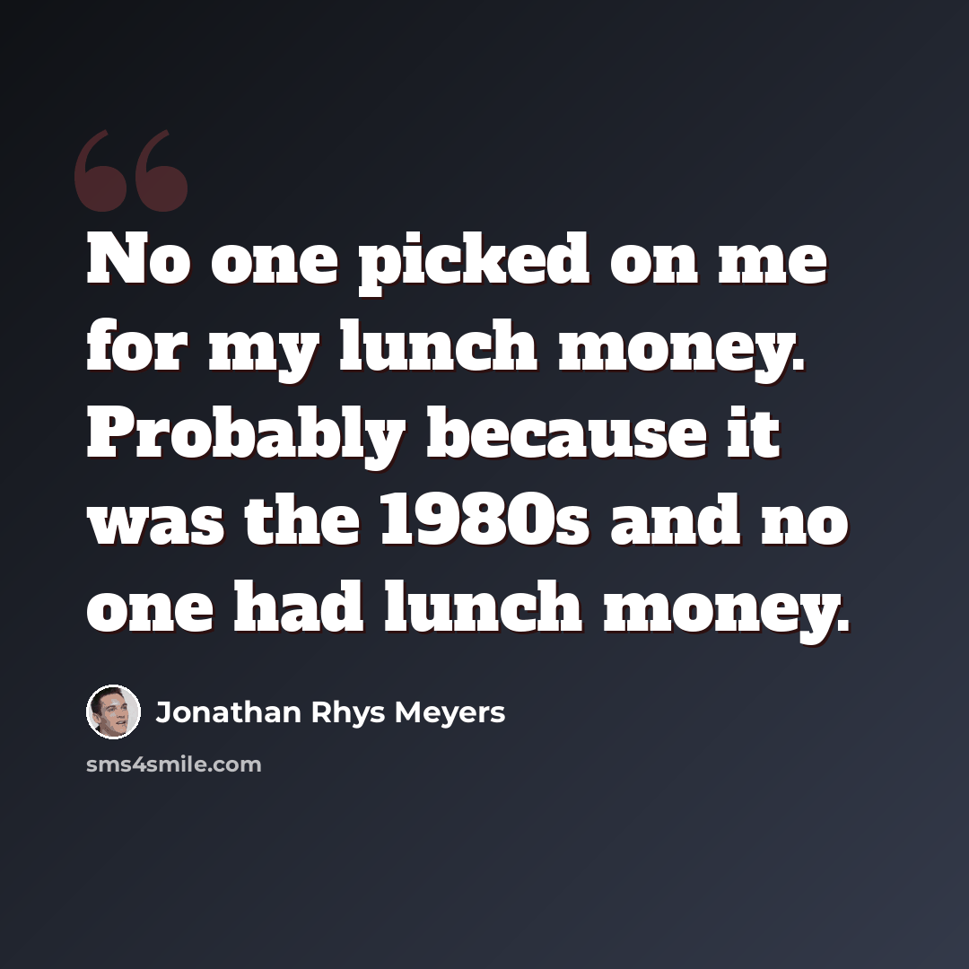 “No one picked on me for my lunch money. Probably because it was the 1980s and no one had lunch money.” quote by Jonathan Rhys Meyers