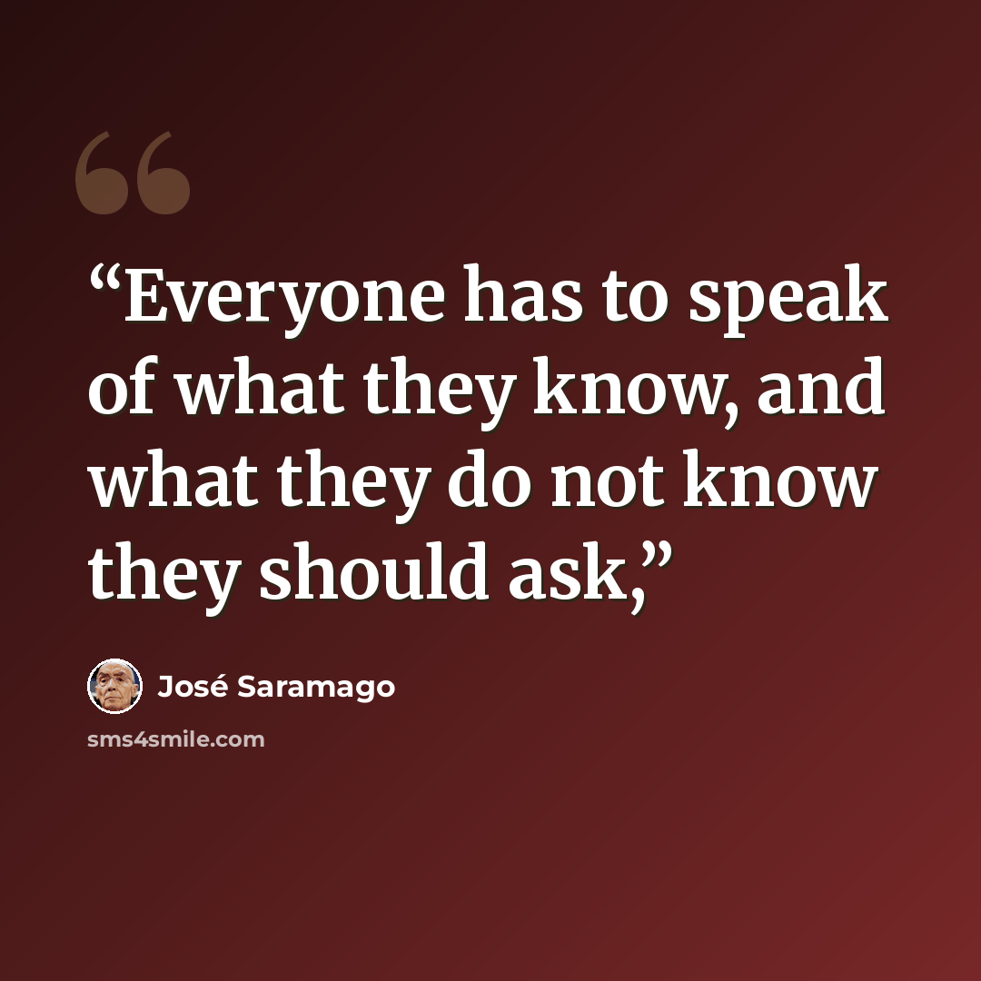 “Everyone has to speak of what they know, and what they do not know they should ask,” quote by José Saramago