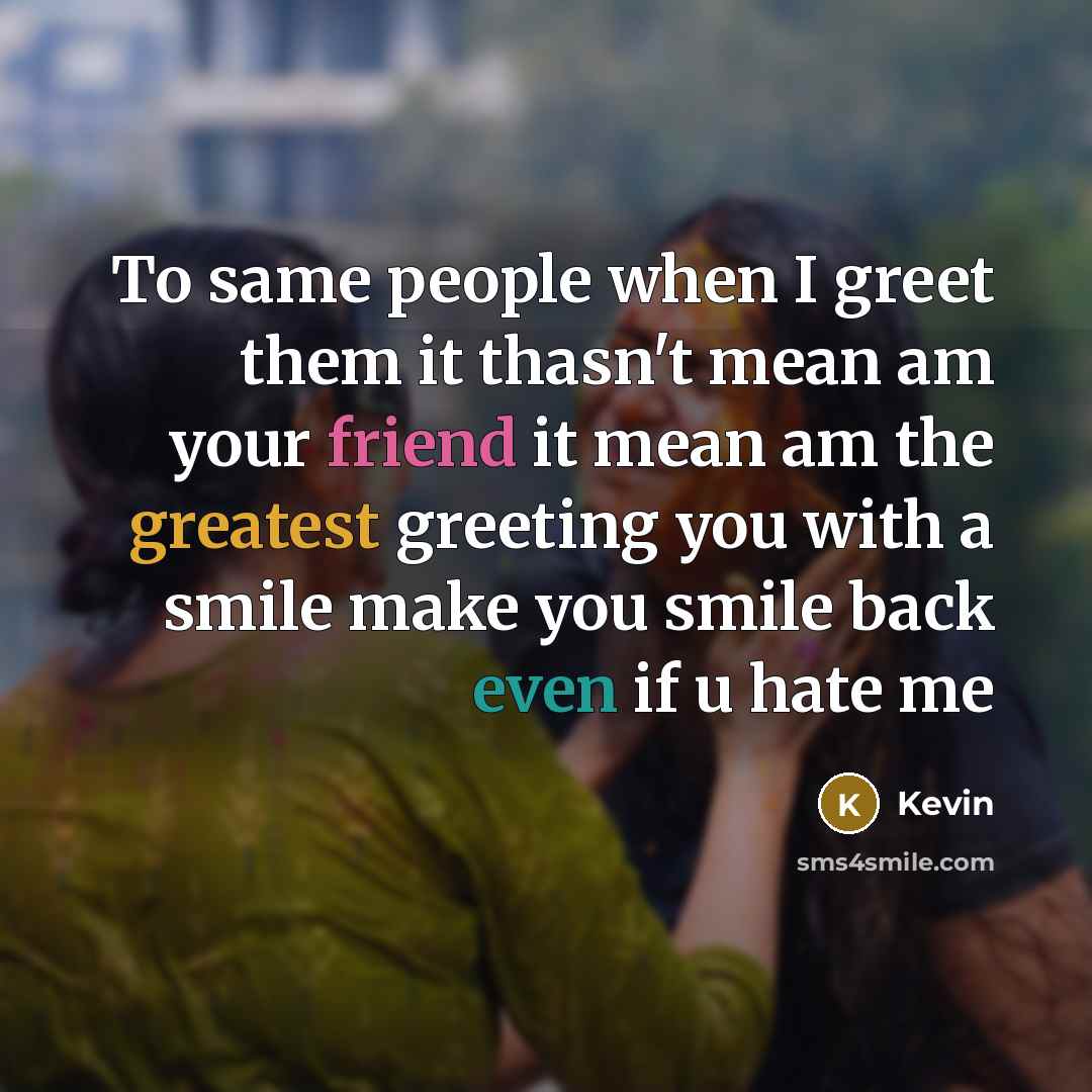 “To same people when I greet them it thasn't mean am your friend it mean am the greatest greeting you with a smile make you smile back even if u hate me” quote by KEVIN