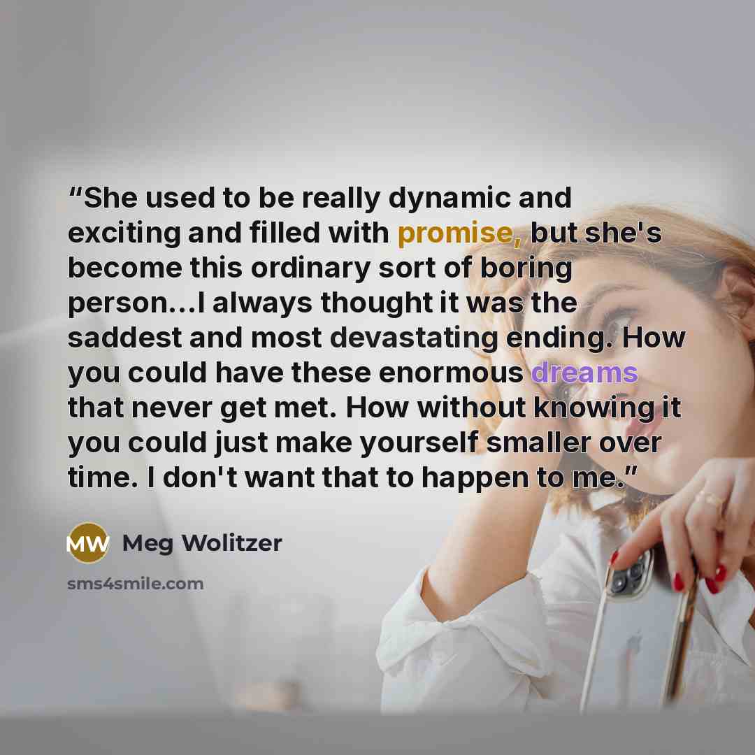 “She used to be really dynamic and exciting and filled with promise, but she's become this ordinary sort of boring person...I always thought it was the saddest and most devastating ending. How you could have these enormous dreams that never get met. How without knowing it you could just make…” quote by Meg Wolitzer