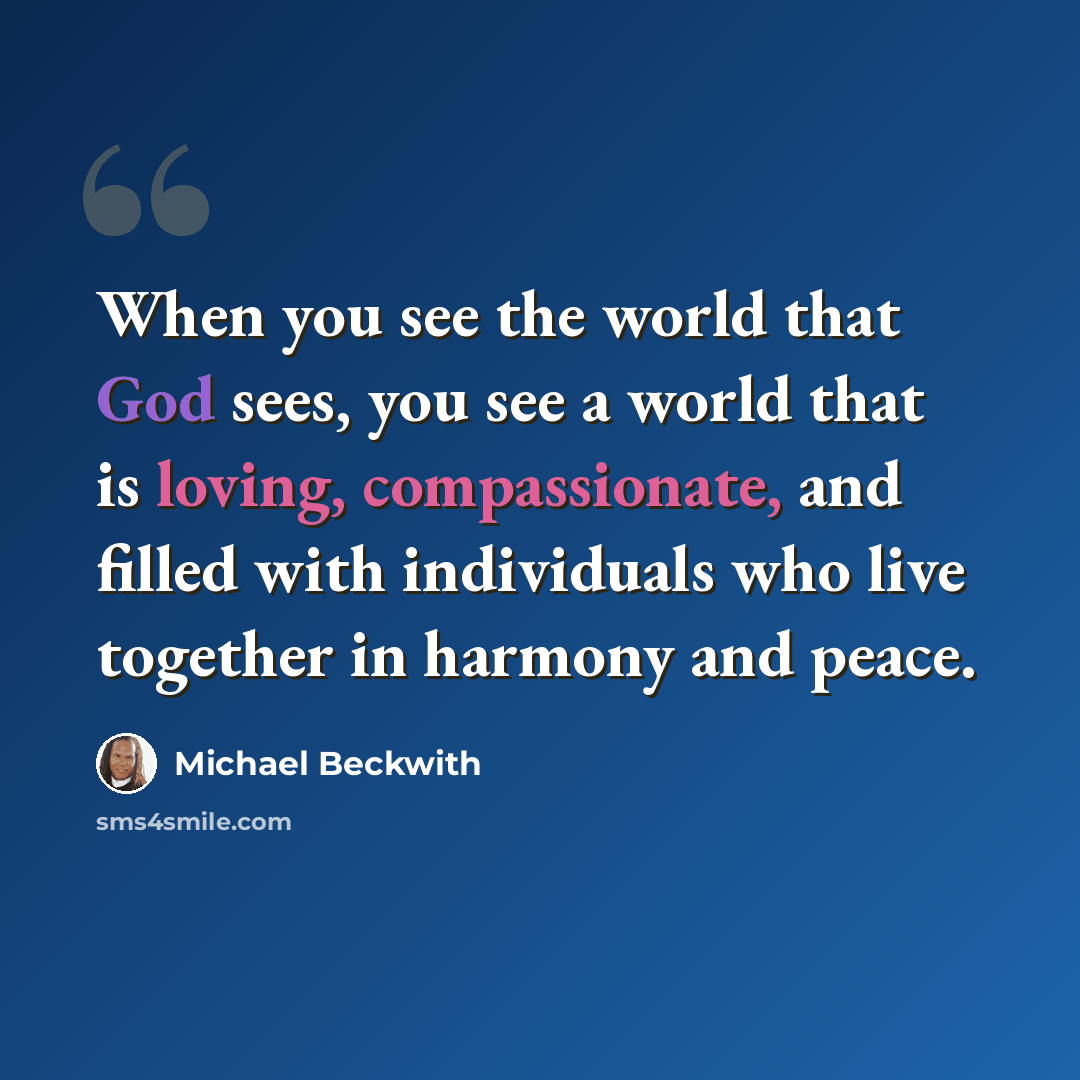 “When you see the world that God sees, you see a world that is loving, compassionate, and filled with individuals who live together in harmony and peace.” quote by Michael Beckwith