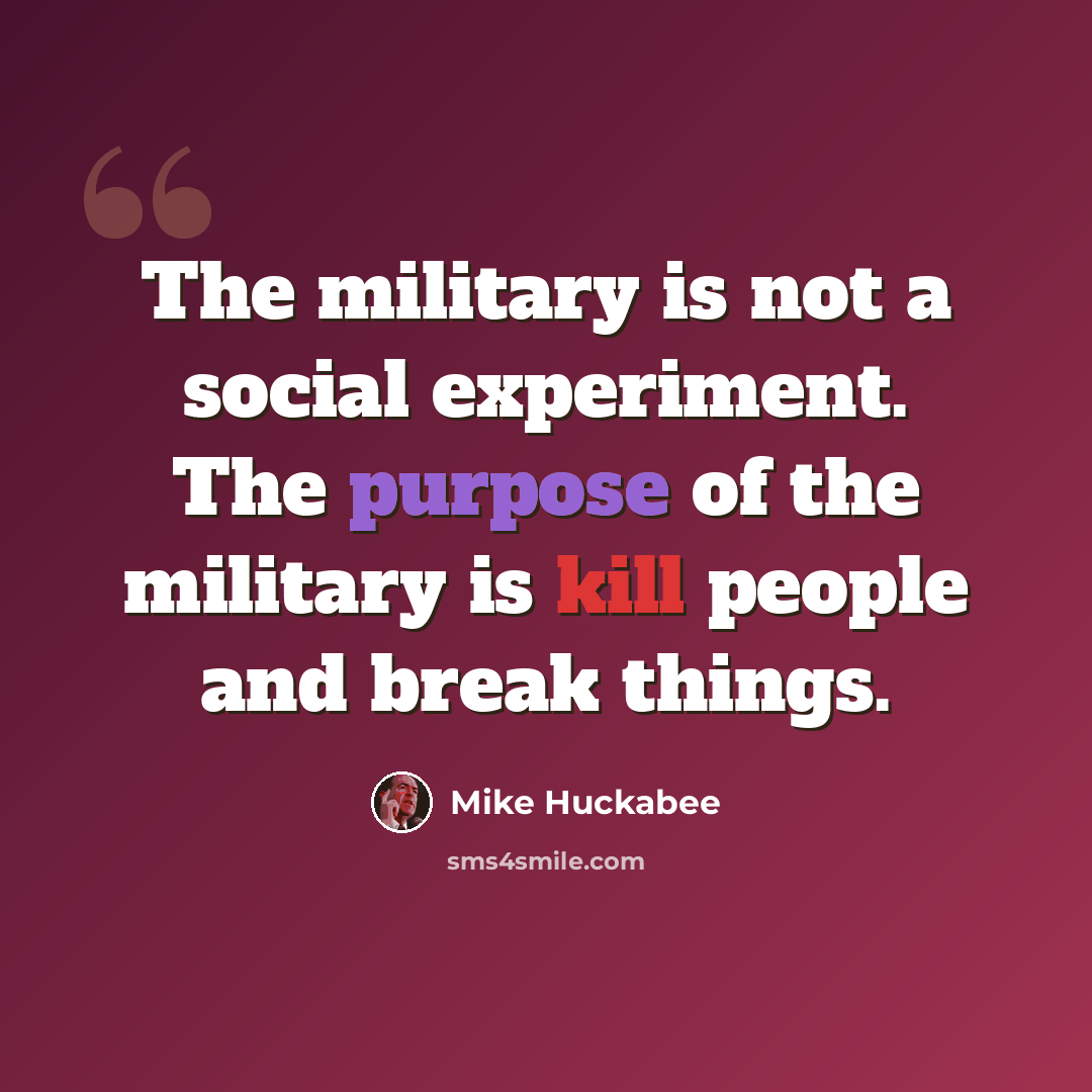 “The military is not a social experiment. The purpose of the military is kill people and break things.” quote by Mike Huckabee