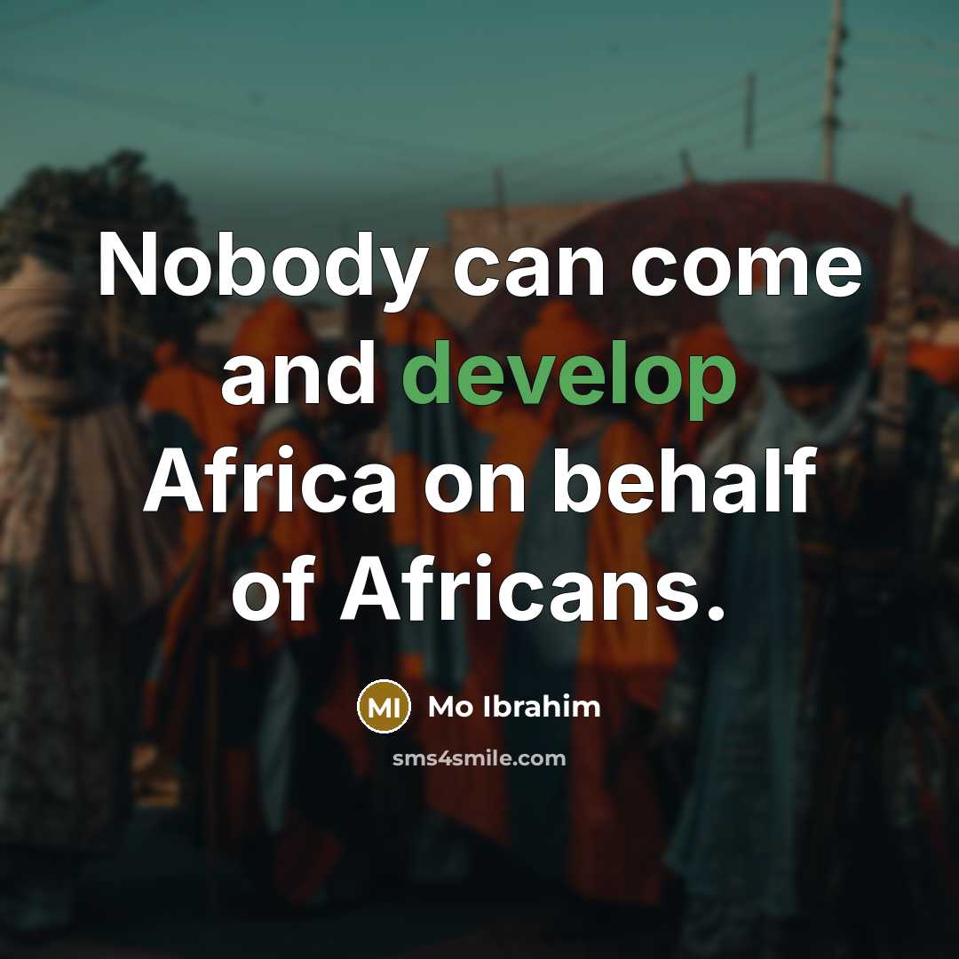 “Nobody can come and develop Africa on behalf of Africans.” quote by Mo Ibrahim