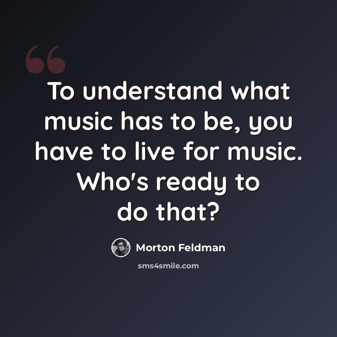 “To understand what music has to be, you have to live for music. Who's ready to do that?” quote by Morton Feldman