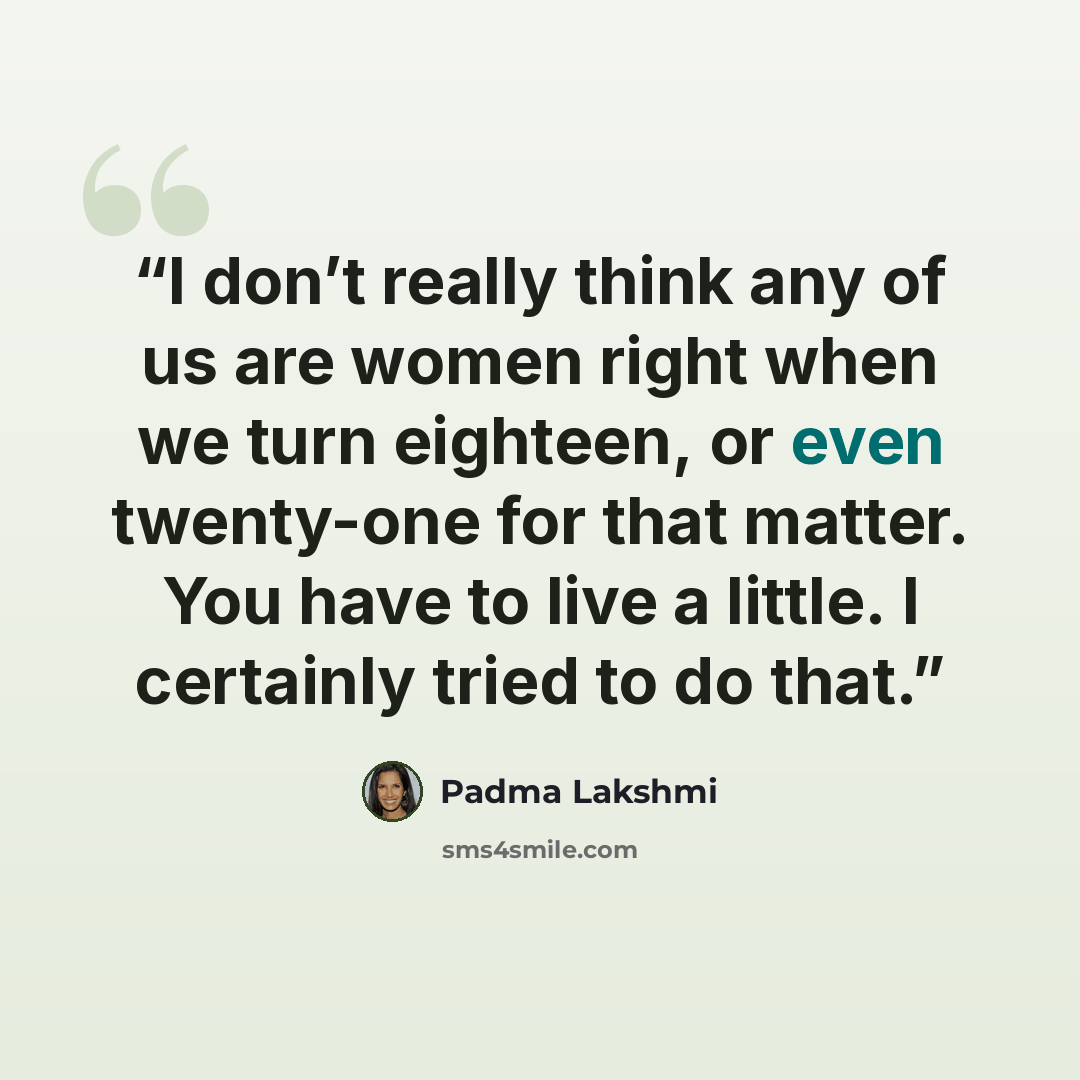 “I don’t really think any of us are women right when we turn eighteen, or even twenty-one for that matter. You have to live a little. I certainly tried to do that.” quote by Padma Lakshmi