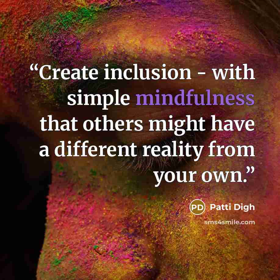 “Create inclusion - with simple mindfulness that others might have a different reality from your own.” quote by Patti Digh