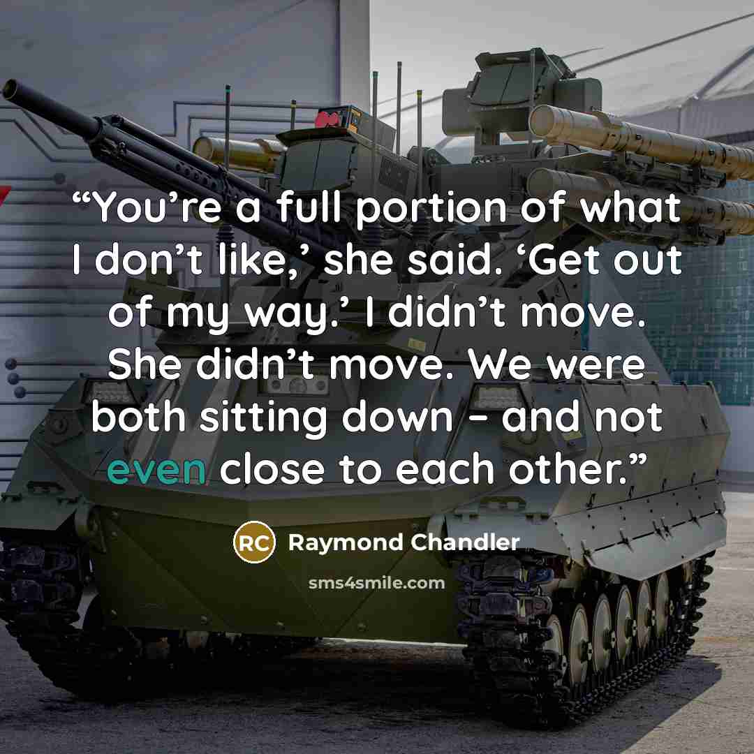 “You’re a full portion of what I don’t like,’ she said. ‘Get out of my way.’ I didn’t move. She didn’t move. We were both sitting down – and not even close to each other.” quote by Raymond Chandler