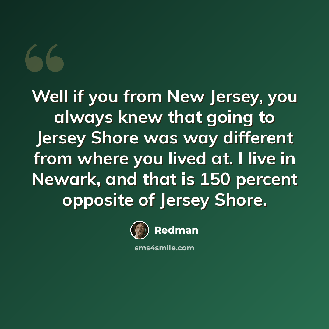 “Well if you from New Jersey, you always knew that going to Jersey Shore was way different from where you lived at. I live in Newark, and that is 150 percent opposite of Jersey Shore.” quote by Redman