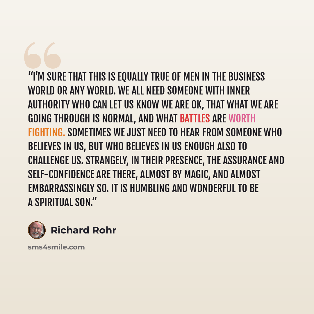 “I’m sure that this is equally true of men in the business world or any world. We all need someone with inner authority who can let us know we are OK, that what we are going through is normal, and what battles are worth fighting. Sometimes we just need to hear from someone who believes in us, but…” quote by Richard Rohr