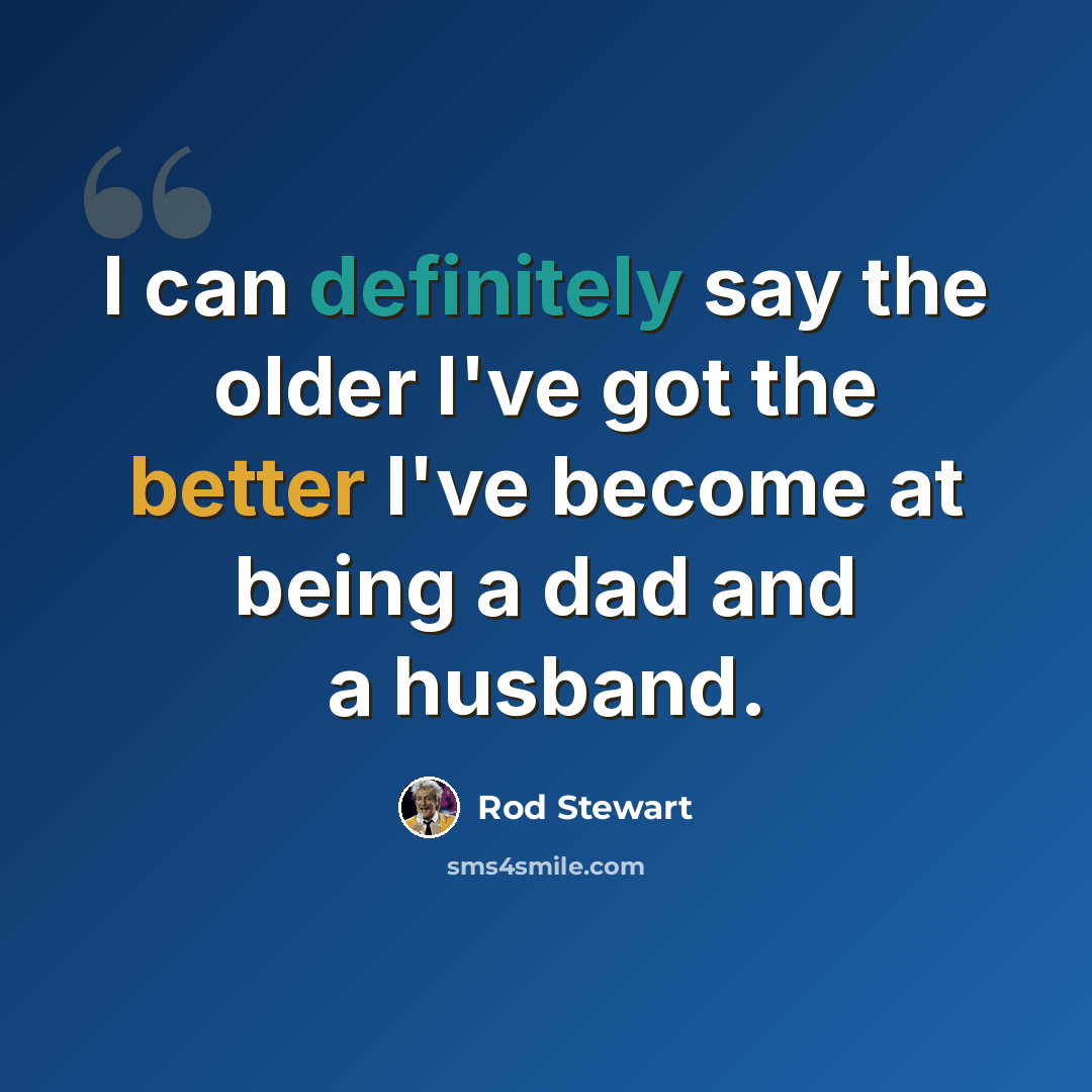 “I can definitely say the older I've got the better I've become at being a dad and a husband.” quote by Rod Stewart