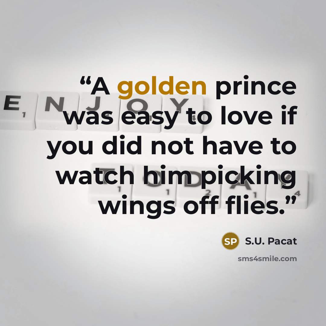 “A golden prince was easy to love if you did not have to watch him picking wings off flies.” quote by S.U. Pacat