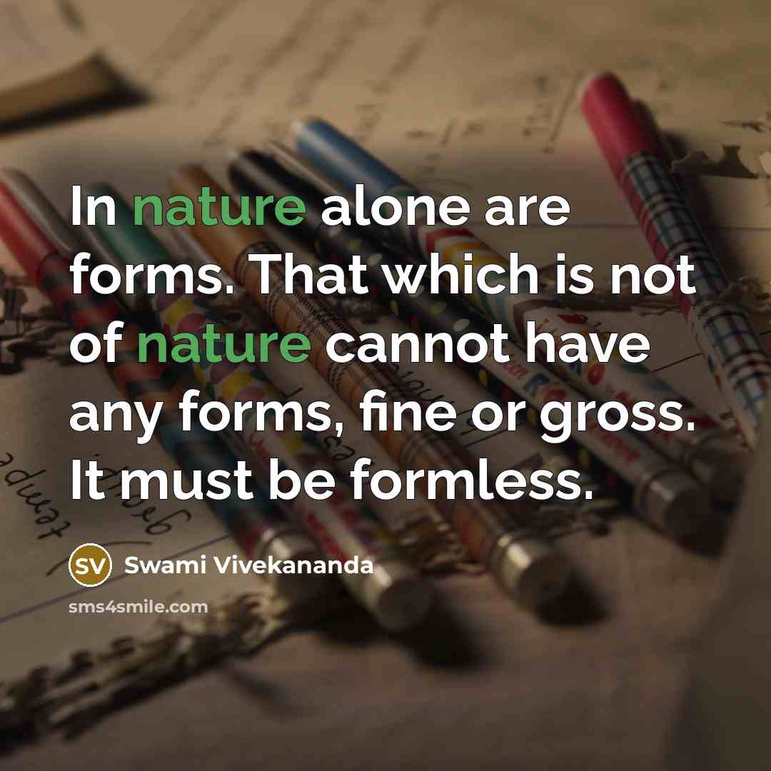 “In nature alone are forms. That which is not of nature cannot have any forms, fine or gross. It must be formless.” quote by Swami Vivekananda