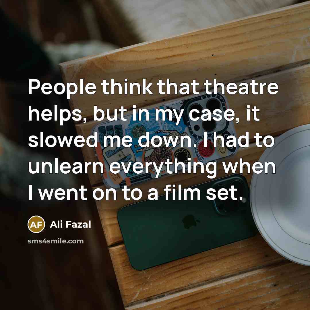 “People think that theatre helps, but in my case, it slowed me down. I had to unlearn everything when I went on to a film set.” quote by Ali Fazal