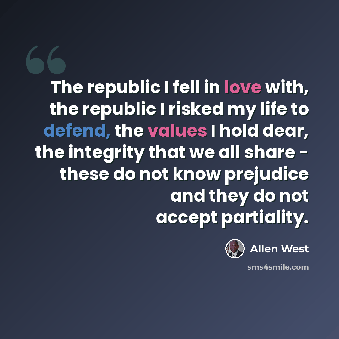 “The republic I fell in love with, the republic I risked my life to defend, the values I hold dear, the integrity that we all share - these do not know prejudice and they do not accept partiality.” quote by Allen West