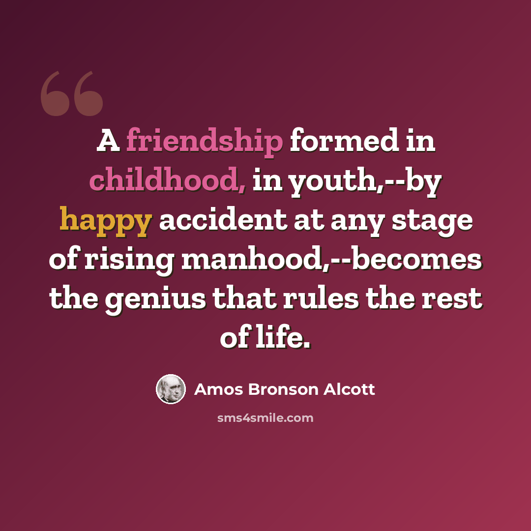 “A friendship formed in childhood, in youth,--by happy accident at any stage of rising manhood,--becomes the genius that rules the rest of life.” quote by Amos Bronson Alcott