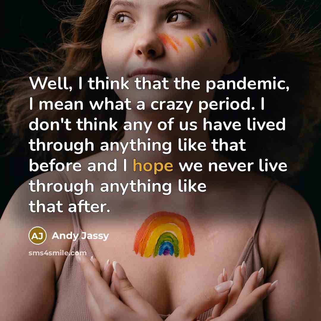 “Well, I think that the pandemic, I mean what a crazy period. I don't think any of us have lived through anything like that before and I hope we never live through anything like that after.” quote by Andy Jassy