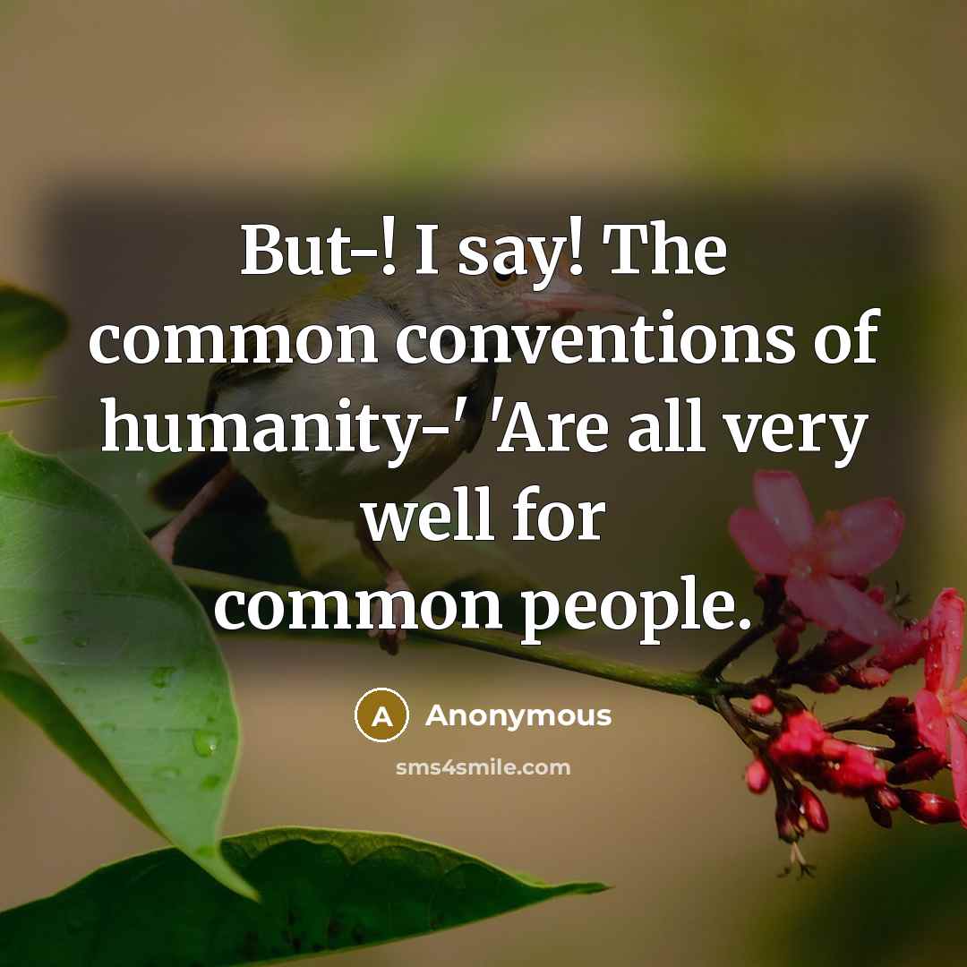 “But-! I say! The common conventions of humanity-' 'Are all very well for common people.” quote by Anonymous