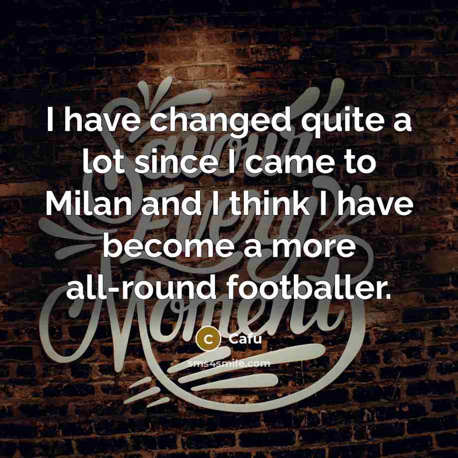 “I have changed quite a lot since I came to Milan and I think I have become a more all-round footballer.” quote by Cafu