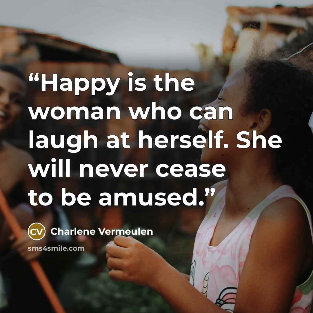 “Happy is the woman who can laugh at herself. She will never cease to be amused.” quote by Charlene Vermeulen