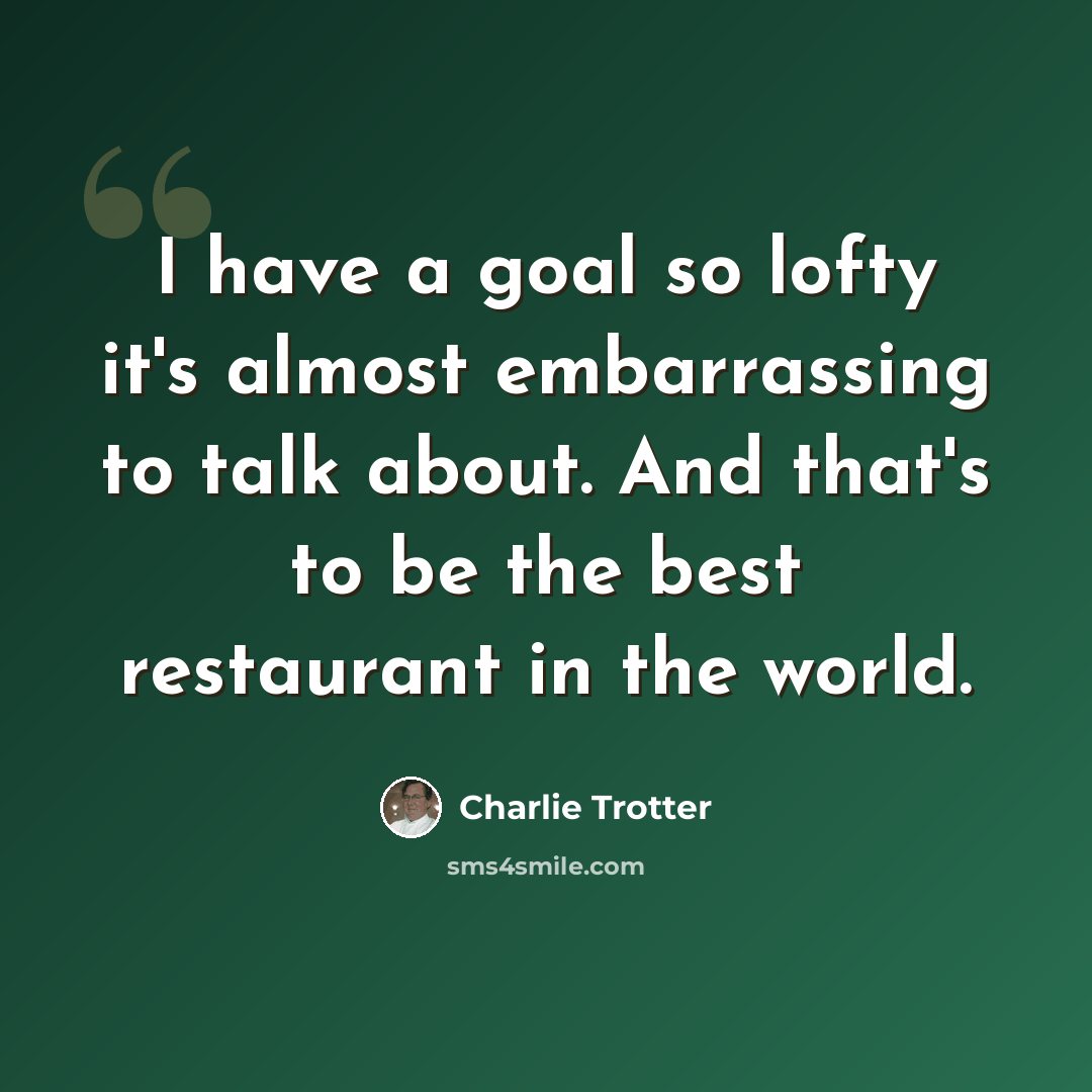 “I have a goal so lofty it's almost embarrassing to talk about. And that's to be the best restaurant in the world.” quote by Charlie Trotter