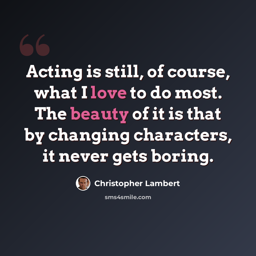 “Acting is still, of course, what I love to do most. The beauty of it is that by changing characters, it never gets boring.” quote by Christopher Lambert