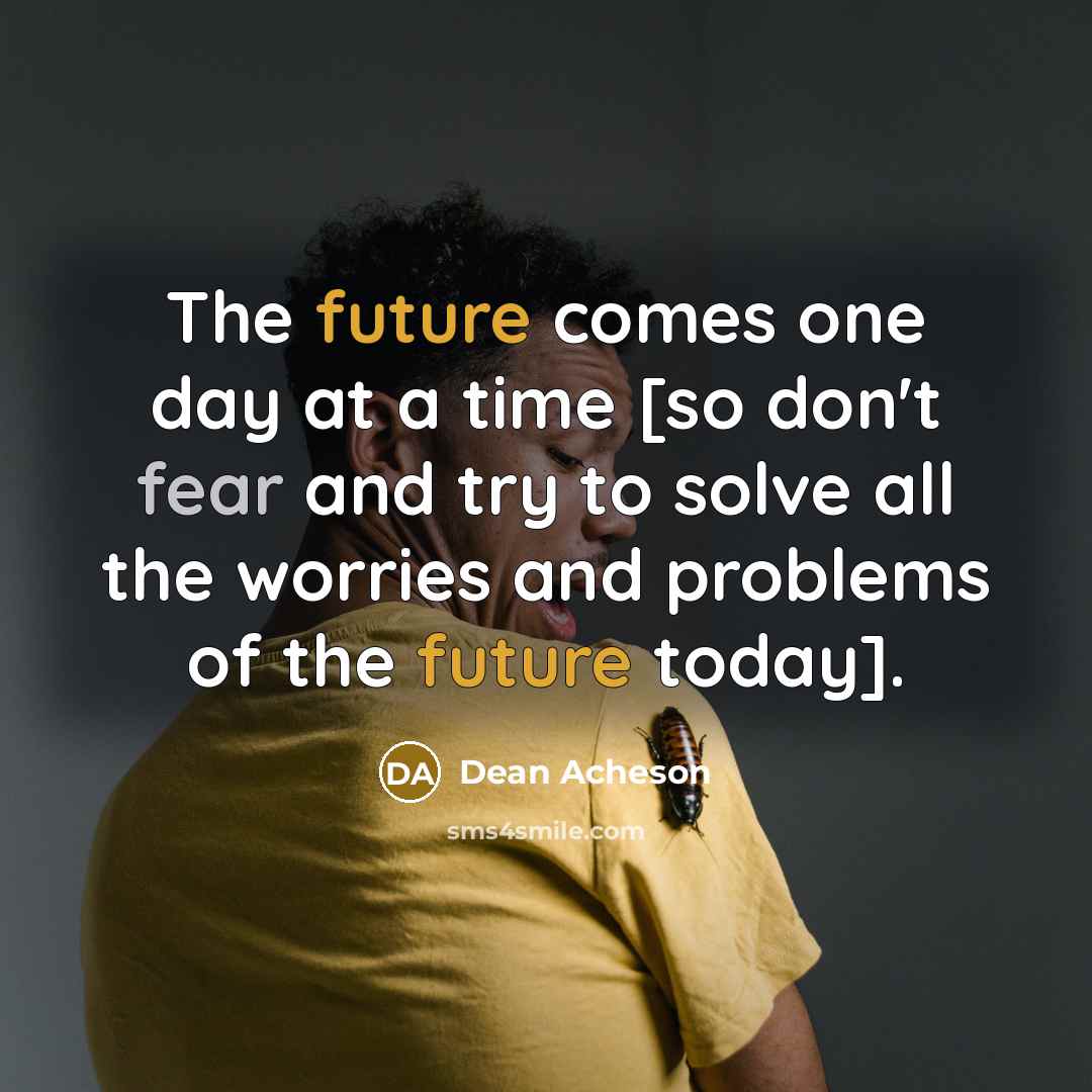 “The future comes one day at a time [so don't fear and try to solve all the worries and problems of the future today].” quote by Dean Acheson