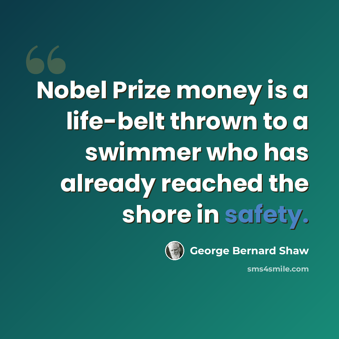 “Nobel Prize money is a life-belt thrown to a swimmer who has already reached the shore in safety.” quote by George Bernard Shaw