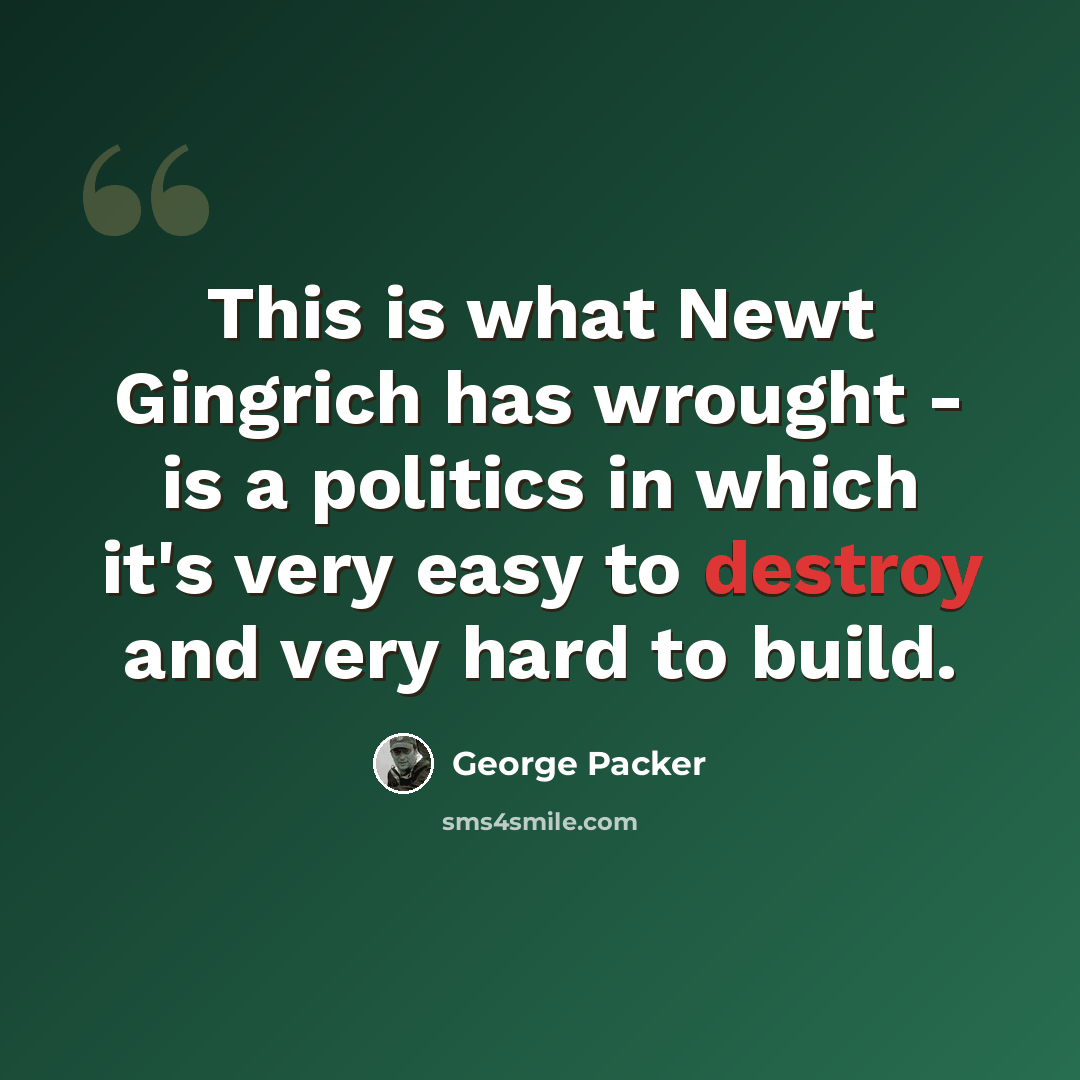 “This is what Newt Gingrich has wrought - is a politics in which it's very easy to destroy and very hard to build.” quote by George Packer