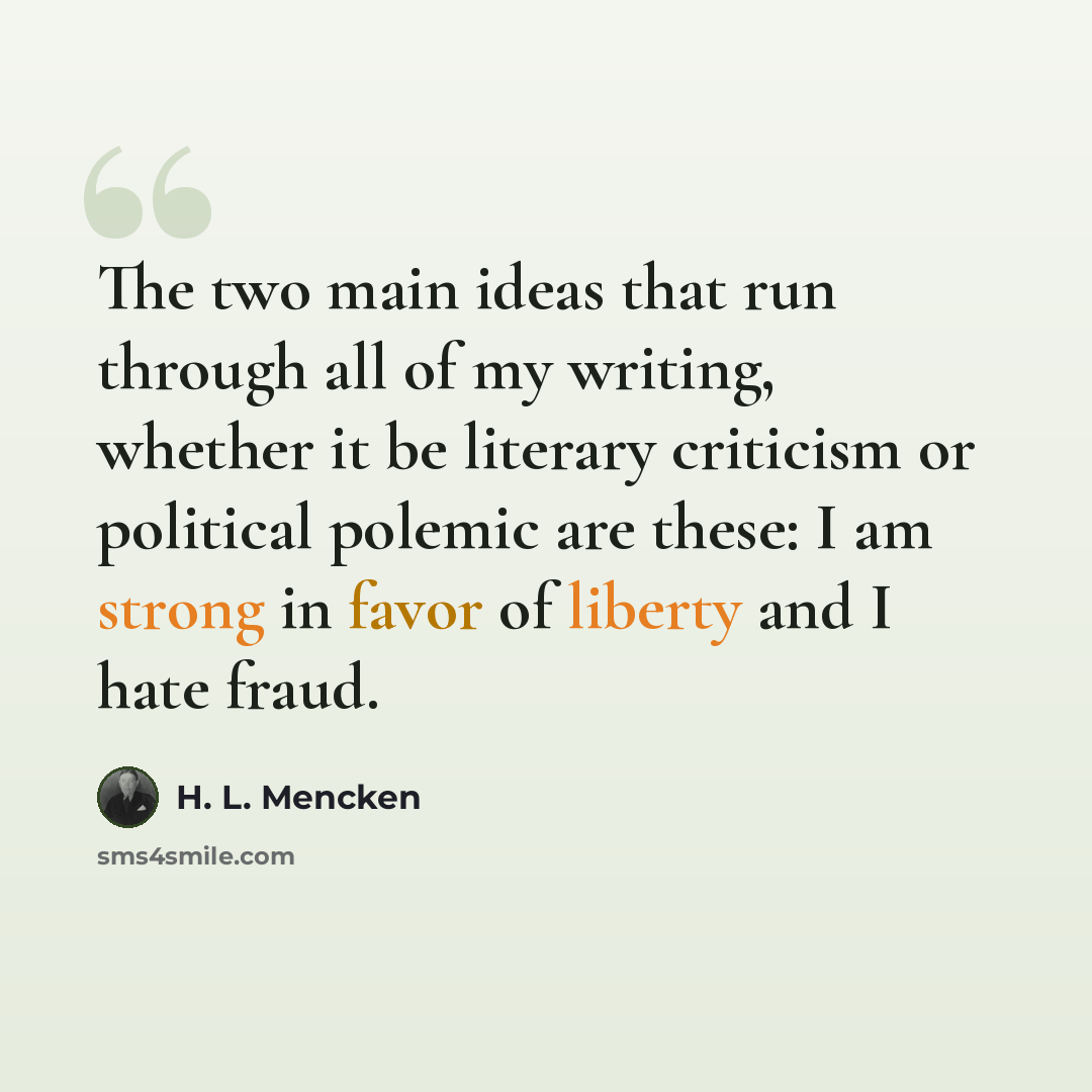 “The two main ideas that run through all of my writing, whether it be literary criticism or political polemic are these: I am strong in favor of liberty and I hate fraud.” quote by H. L. Mencken