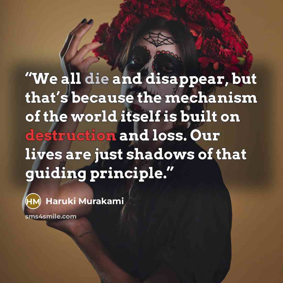 “We all die and disappear, but that’s because the mechanism of the world itself is built on destruction and loss. Our lives are just shadows of that guiding principle.” quote by Haruki Murakami