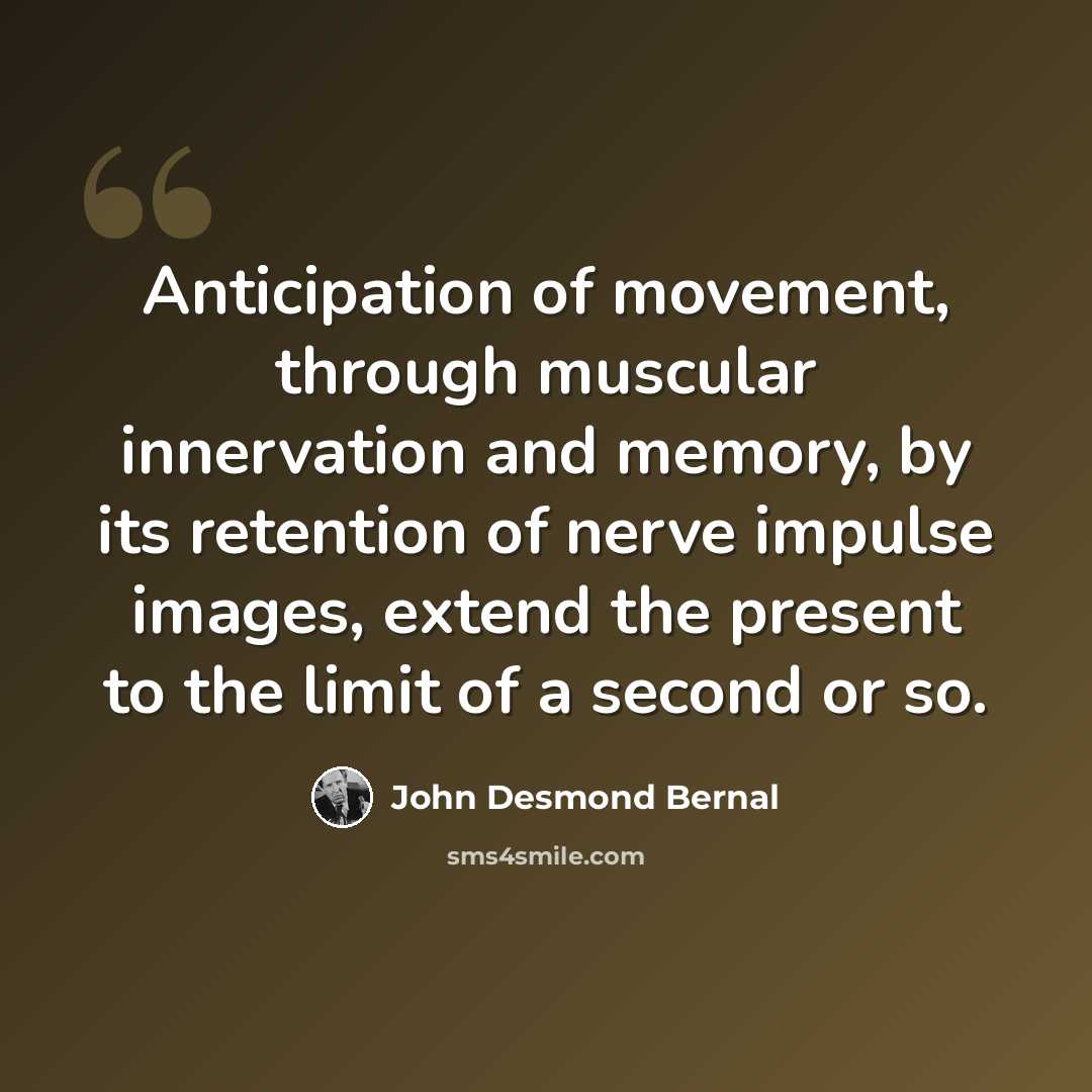 “Anticipation of movement, through muscular innervation and memory, by its retention of nerve impulse images, extend the present to the limit of a second or so.” quote by John Desmond Bernal