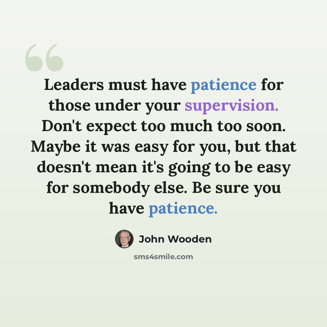 “Leaders must have patience for those under your supervision. Don't expect too much too soon. Maybe it was easy for you, but that doesn't mean it's going to be easy for somebody else. Be sure you have patience.” quote by John Wooden