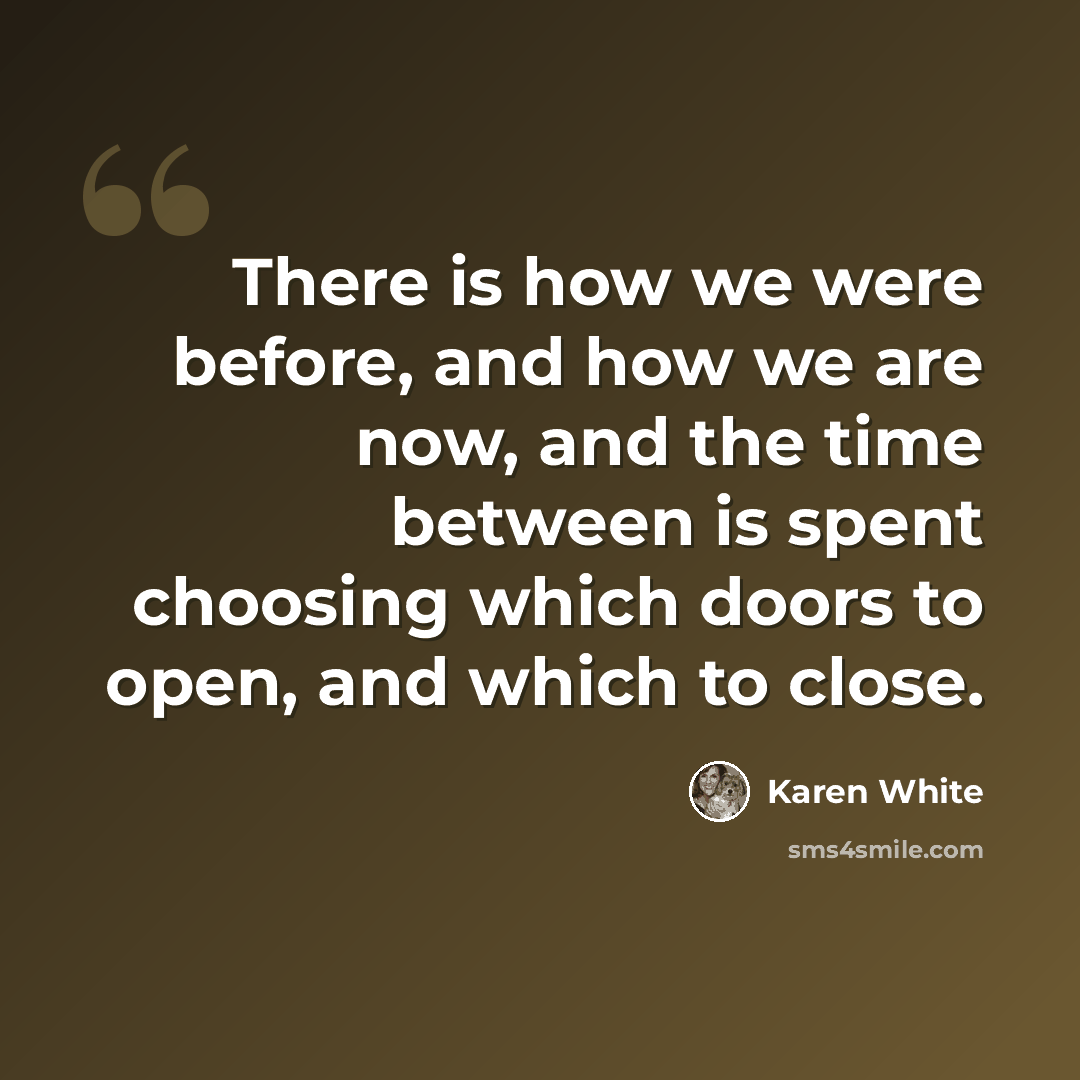 “There is how we were before, and how we are now, and the time between is spent choosing which doors to open, and which to close.” quote by Karen White