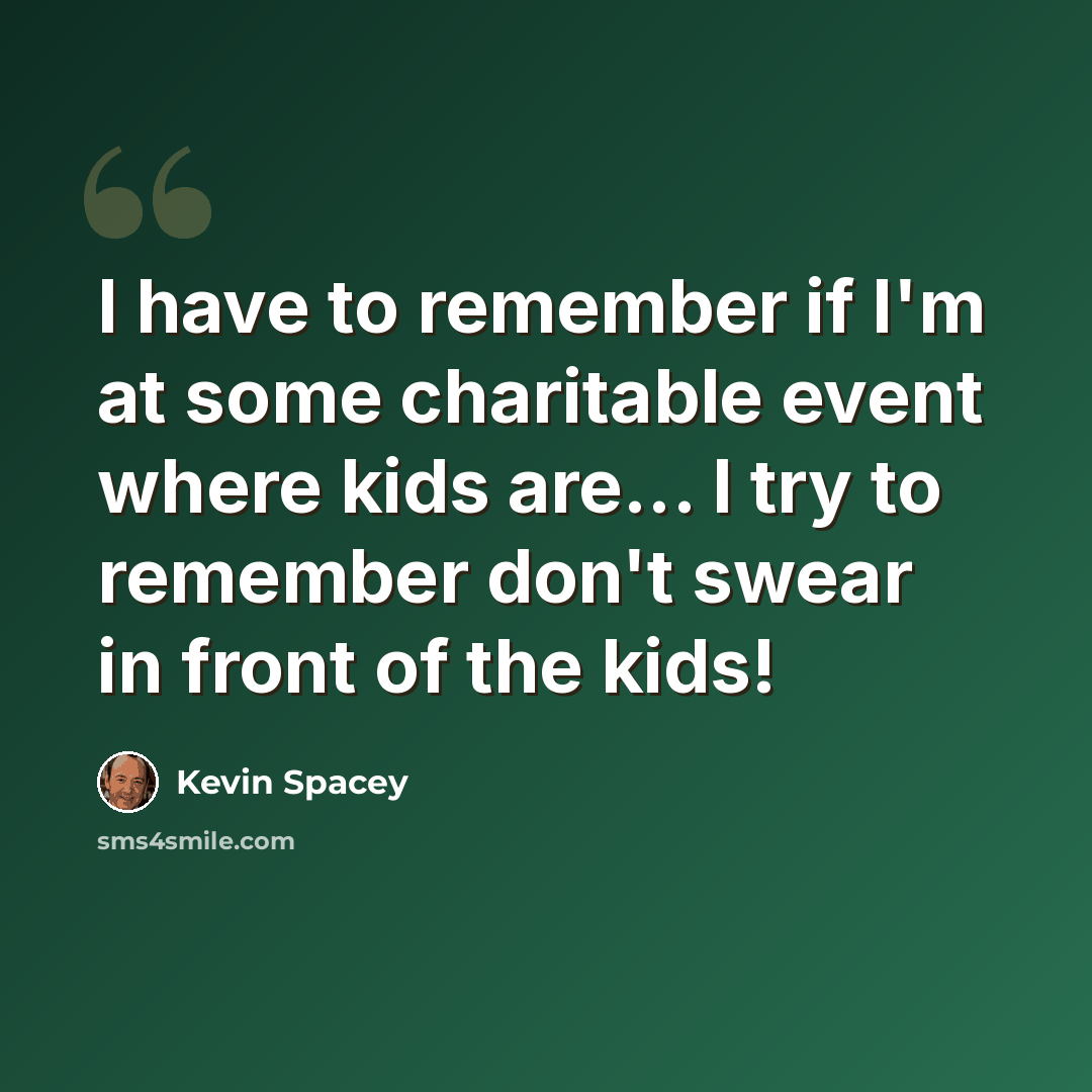 “I have to remember if I'm at some charitable event where kids are... I try to remember don't swear in front of the kids!” quote by Kevin Spacey