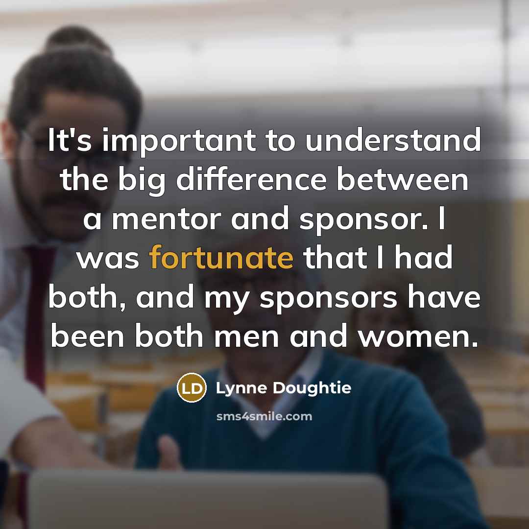 “It's important to understand the big difference between a mentor and sponsor. I was fortunate that I had both, and my sponsors have been both men and women.” quote by Lynne Doughtie