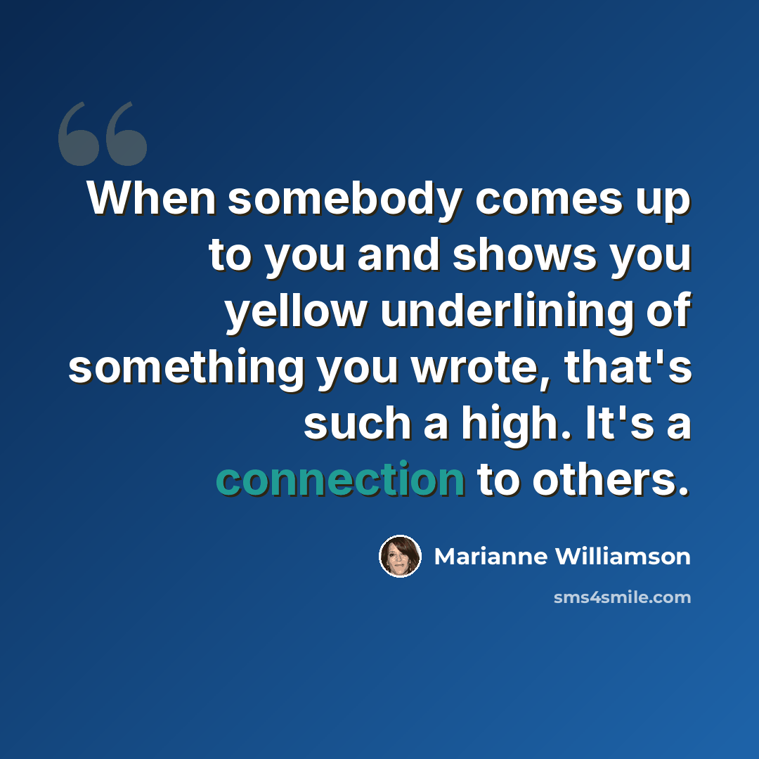 “When somebody comes up to you and shows you yellow underlining of something you wrote, that's such a high. It's a connection to others.” quote by Marianne Williamson