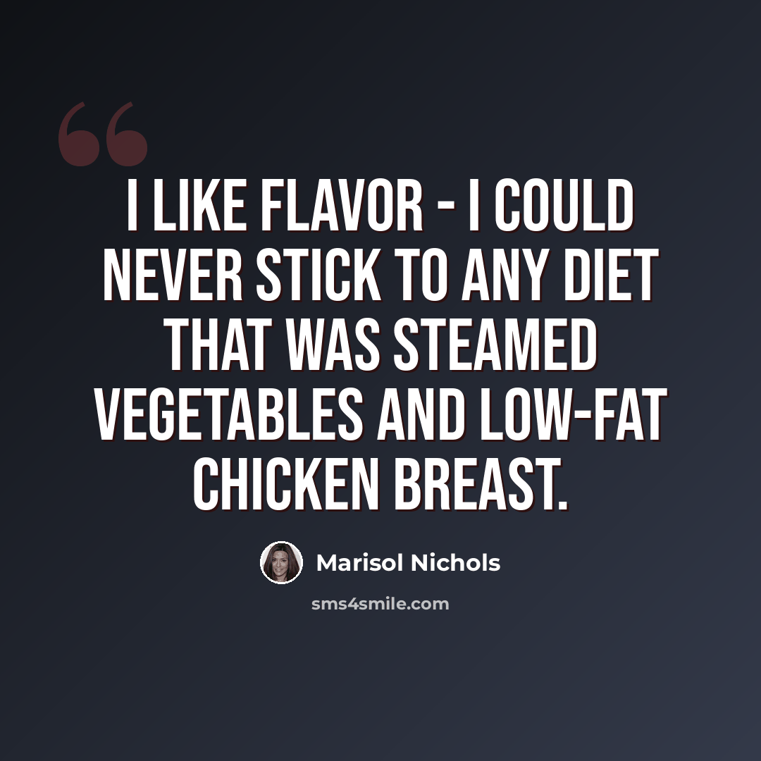 “I like flavor - I could never stick to any diet that was steamed vegetables and low-fat chicken breast.” quote by Marisol Nichols