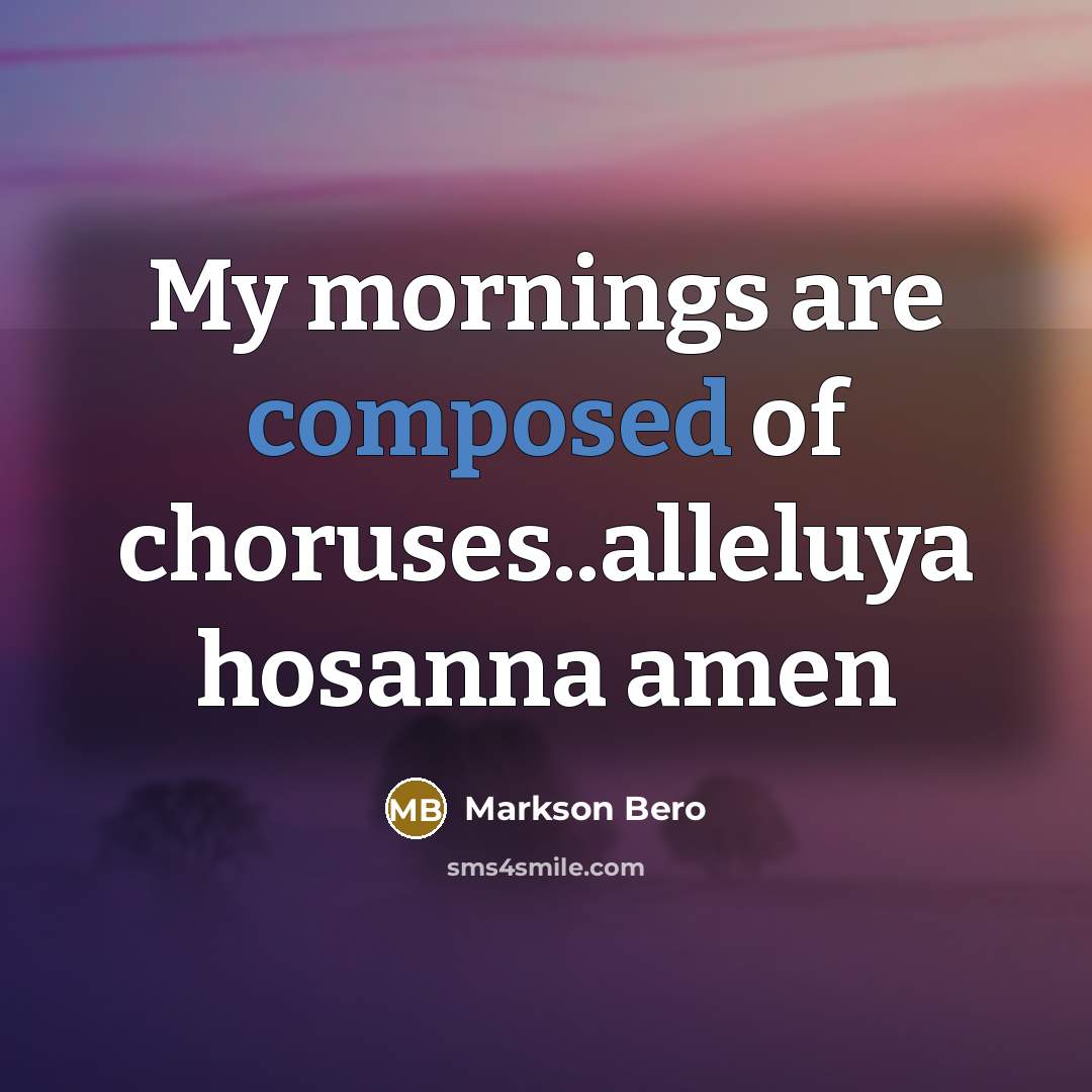 “My mornings are composed of choruses..alleluya hosanna amen” quote by Markson Bero