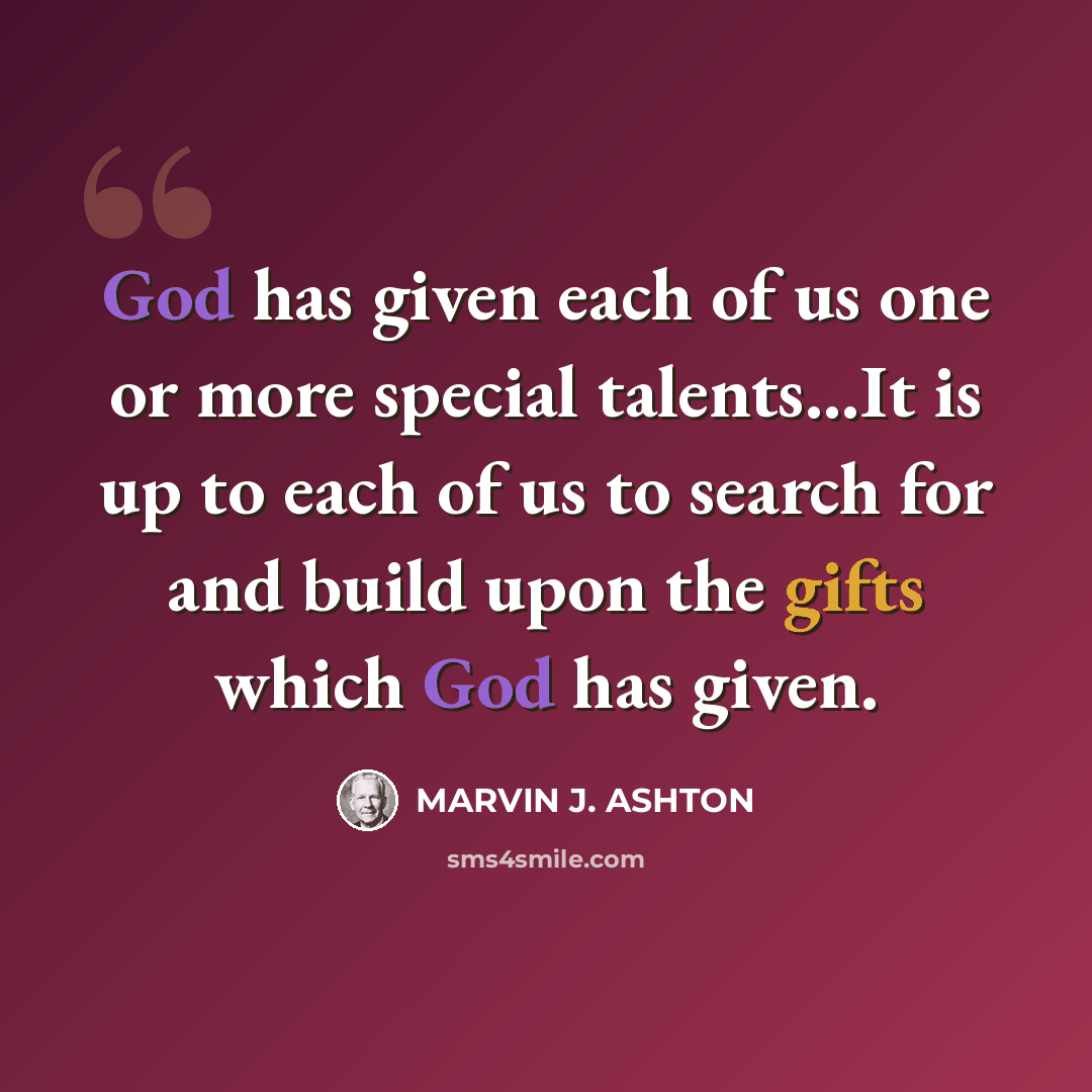 “God has given each of us one or more special talents…It is up to each of us to search for and build upon the gifts which God has given.” quote by Marvin J. Ashton
